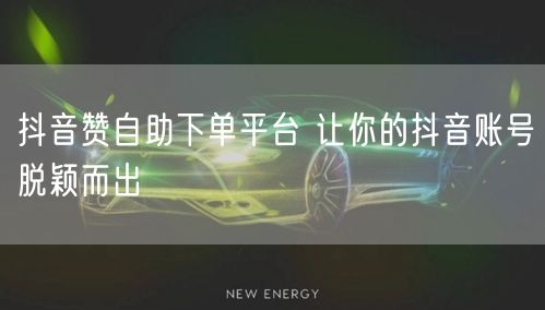 抖音赞自助下单平台 让你的抖音账号脱颖而出