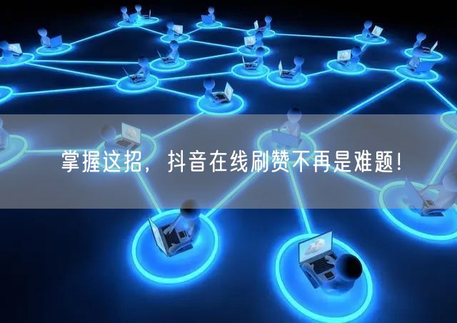 掌握这招,抖音在线刷赞不再是难题!