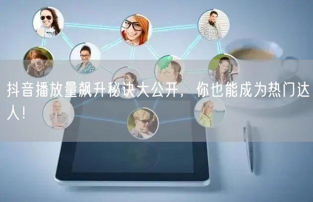 抖音播放量飙升秘诀大公开,你也能成为热门达人!