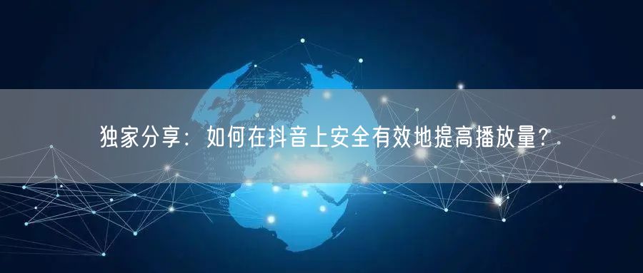 独家分享:如何在抖音上安全有效地提高播放量?