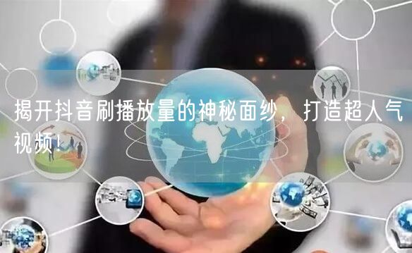 揭开抖音刷播放量的神秘面纱,打造超人气视频!