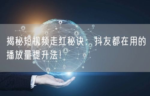 揭秘短视频走红秘诀:抖友都在用的播放量提升法!