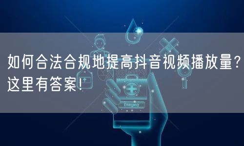 如何合法合规地提高抖音视频播放量?这里有答案!