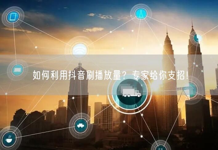 如何利用抖音刷播放量?专家给你支招!