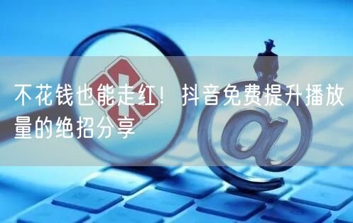 不花钱也能走红!抖音免费提升播放量的绝招分享