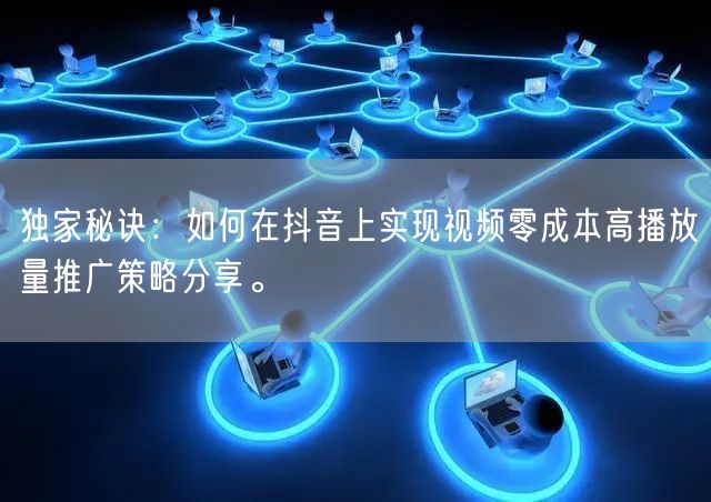 独家秘诀:如何在抖音上实现视频零成本高播放量推广策略分享。