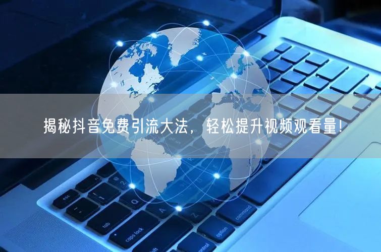 揭秘抖音免费引流大法,轻松提升视频观看量!