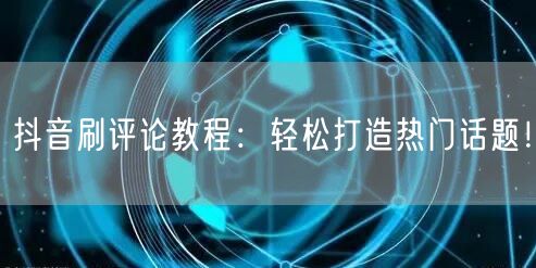 抖音刷评论教程:轻松打造热门话题!