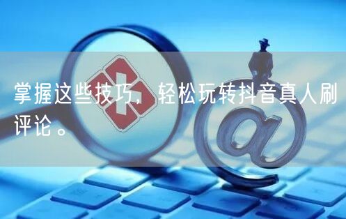 掌握这些技巧,轻松玩转抖音真人刷评论。