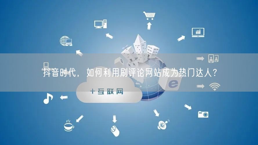 抖音时代,如何利用刷评论网站成为热门达人?