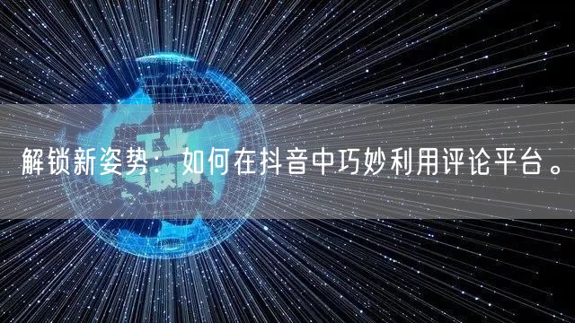 解锁新姿势:如何在抖音中巧妙利用评论平台。