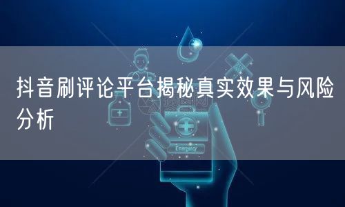 抖音刷评论平台揭秘真实效果与风险分析