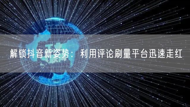 解锁抖音新姿势：利用评论刷量平台迅速走红