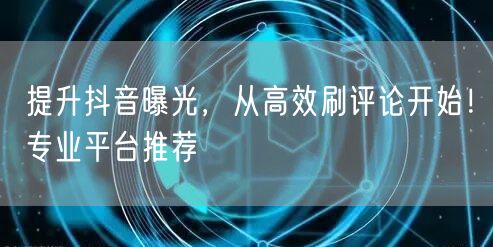 提升抖音曝光,从高效刷评论开始!专业平台推荐