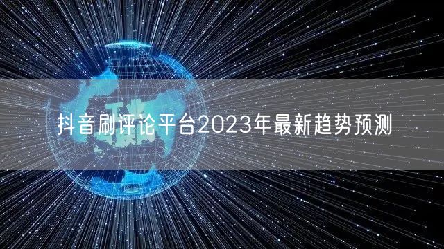 抖音刷评论平台2023年最新趋势预测