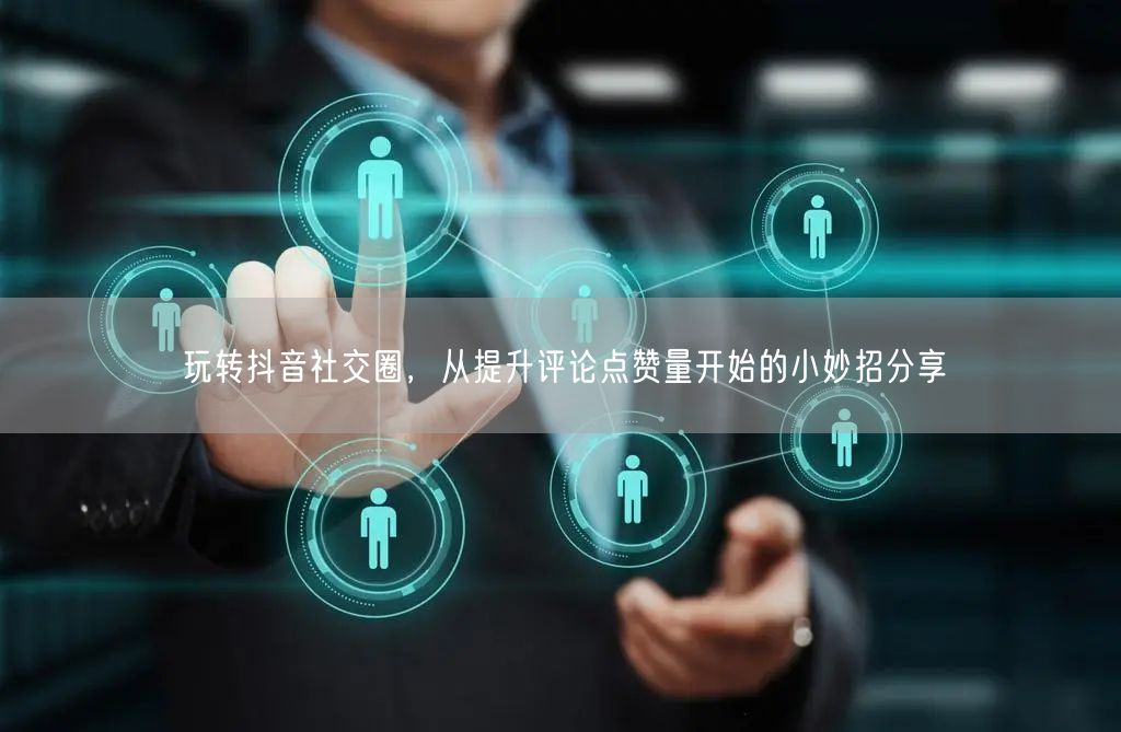 玩转抖音社交圈,从提升评论点赞量开始的小妙招分享