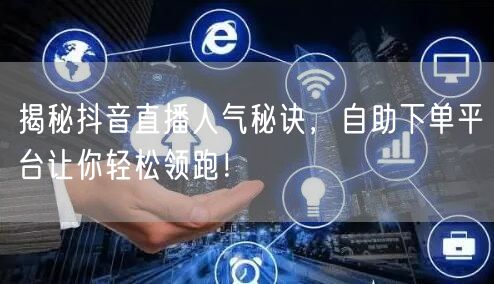 揭秘抖音直播人气秘诀,自助下单平台让你轻松领跑!