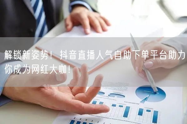 解锁新姿势!抖音直播人气自助下单平台助力你成为网红大咖!