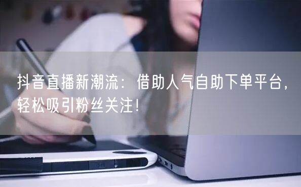 抖音直播新潮流:借助人气自助下单平台,轻松吸引粉丝关注!