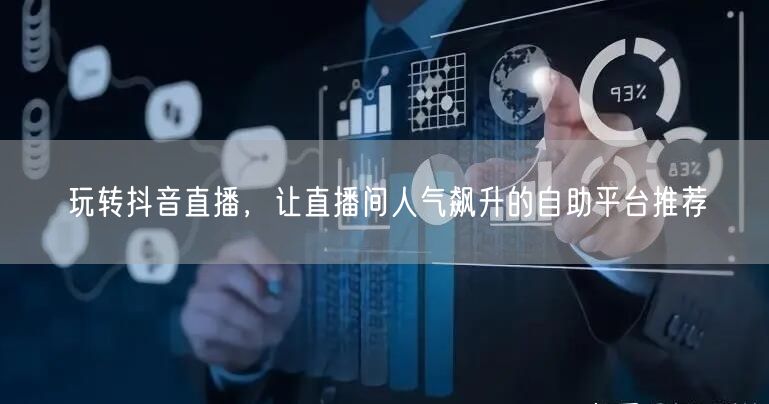 玩转抖音直播,让直播间人气飙升的自助平台推荐