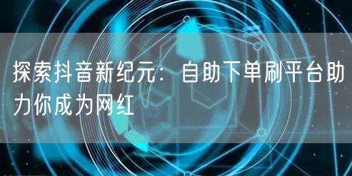 探索抖音新纪元:自助下单刷平台助力你成为网红