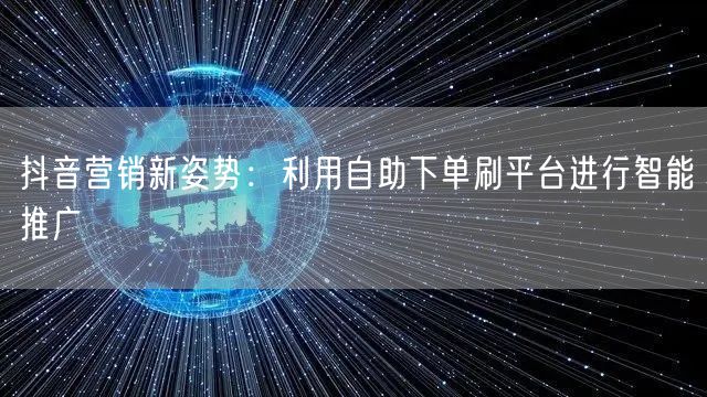 抖音营销新姿势:利用自助下单刷平台进行智能推广