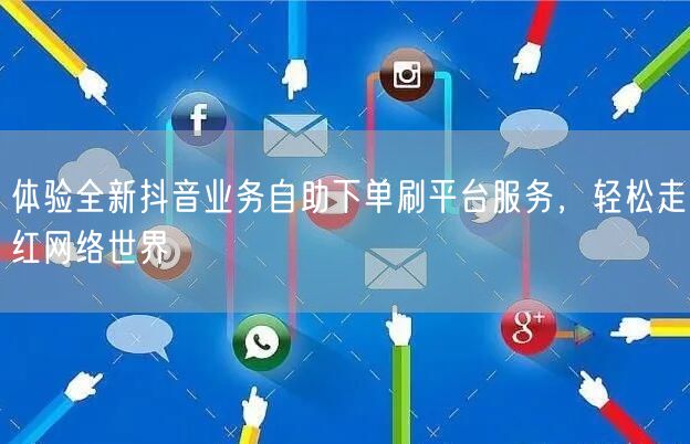 体验全新抖音业务自助下单刷平台服务,轻松走红网络世界
