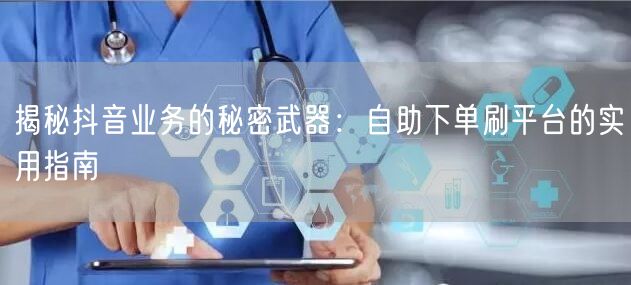 揭秘抖音业务的秘密武器:自助下单刷平台的实用指南