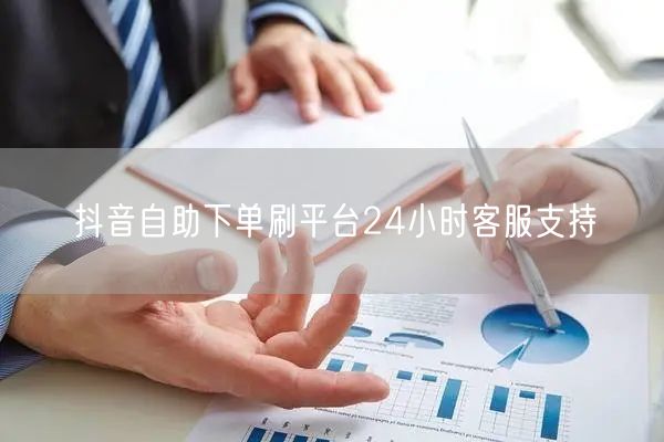 抖音自助下单刷平台24小时客服支持