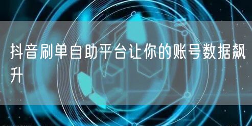 抖音刷单自助平台让你的账号数据飙升