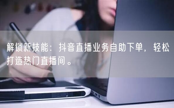 解锁新技能:抖音直播业务自助下单,轻松打造热门直播间。