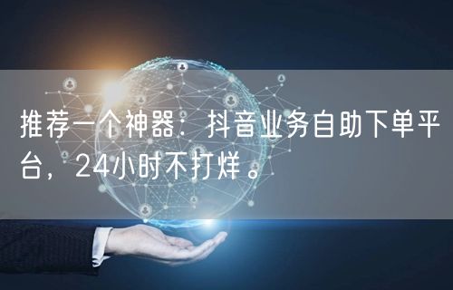 推荐一个神器:抖音业务自助下单平台,24小时不打烊。