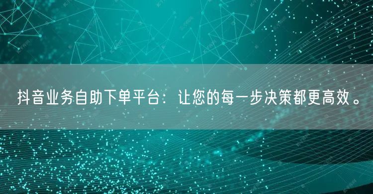 抖音业务自助下单平台:让您的每一步决策都更高效。
