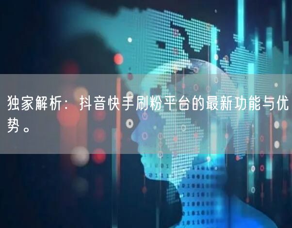 独家解析:抖音快手刷粉平台的最新功能与优势。