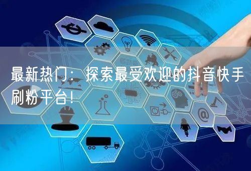 最新热门:探索最受欢迎的抖音快手刷粉平台!