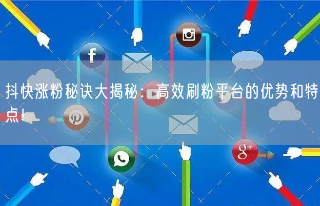 抖快涨粉秘诀大揭秘:高效刷粉平台的优势和特点!