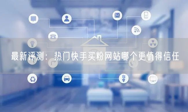 最新评测:热门快手买粉网站哪个更值得信任