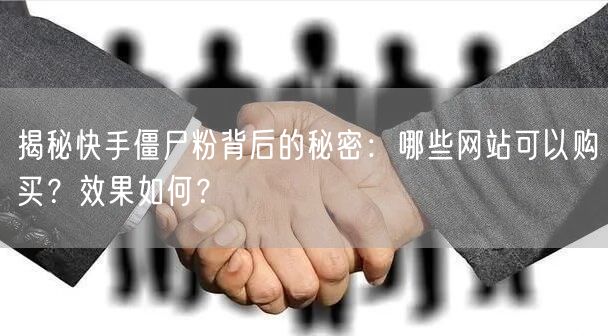 揭秘快手僵尸粉背后的秘密:哪些网站可以购买?效果如何?