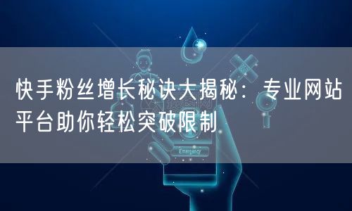 快手粉丝增长秘诀大揭秘:专业网站平台助你轻松突破限制