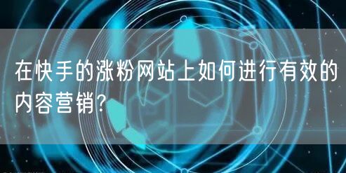 在快手的涨粉网站上如何进行有效的内容营销?