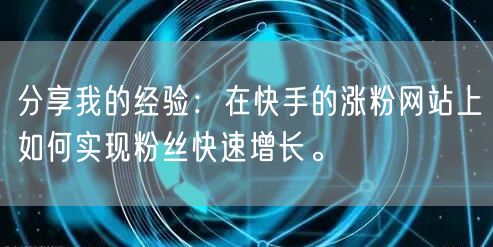 分享我的经验:在快手的涨粉网站上如何实现粉丝快速增长。