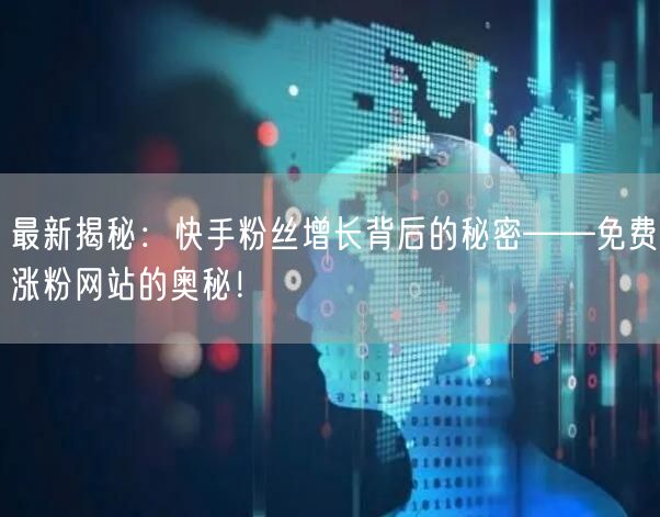 最新揭秘:快手粉丝增长背后的秘密——免费涨粉网站的奥秘!