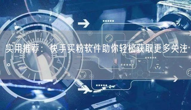 实用推荐:快手买粉软件助你轻松获取更多关注。