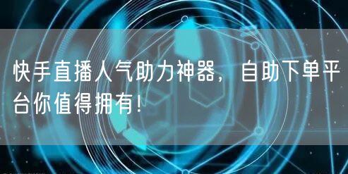 快手直播人气助力神器,自助下单平台你值得拥有!