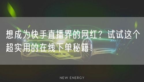 想成为快手直播界的网红？试试这个超实用的在线下单秘籍！