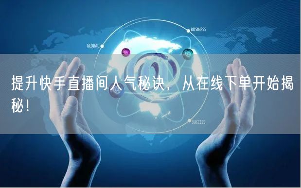 提升快手直播间人气秘诀，从在线下单开始揭秘！