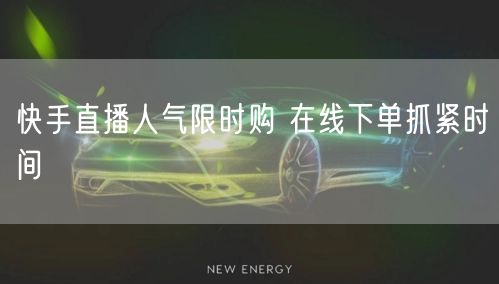 快手直播人气限时购 在线下单抓紧时间