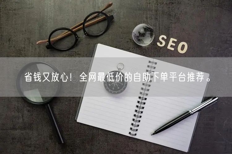 省钱又放心!全网最低价的自助下单平台推荐。