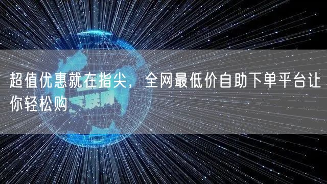 超值优惠就在指尖,全网最低价自助下单平台让你轻松购