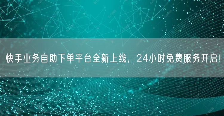 快手业务自助下单平台全新上线,24小时免费服务开启!